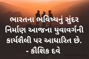 ભારતના ભવિષ્યનું સુંદર નિર્માણ આજના યુવાવર્ગની કાર્યશૈલી પર આધારિત છે.
- કૌશિક દવે 
