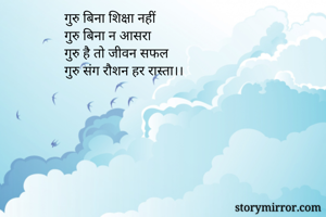 गुरु बिना शिक्षा नहीं
गुरु बिना न आसरा
गुरु है तो जीवन सफल
गुरु संग रौशन हर रास्ता।।