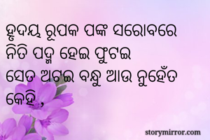 ହୃଦୟ ରୂପକ ପଙ୍କ ସରୋବରେ 
ନିତି ପଦ୍ମ ହେଇ ଫୁଟଇ 
ସେତ ଅଟଇ ବନ୍ଧୁ ଆଉ ନୁହେଁତ କେହି , 