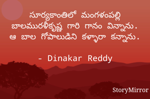 సూర్యకాంతిలో మంగళంపల్లి బాలమురళీకృష్ణ గారి గానం విన్నాను. ఆ బాల గోపాలుడిని కళ్ళారా కన్నాను.

- Dinakar Reddy
