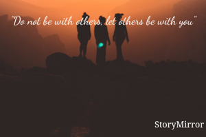 "Do not be with others, let others be with you"