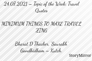 Submission of Quotes to Story Mirror against Contest #Quotsdaily Season 2

24.07.2021 – Topic of the Week: Travel Quotes

MINIMUM THINGS TO MAKE TRAVEL ZING

Bharat D Thacker, ‘Saurabh’
Gandhidham – Kutch.