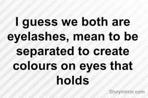 I guess we both are eyelashes, mean to be separated to create colours on eyes that holds
