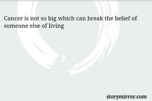 Cancer is not so big which can break the belief of someone else of living