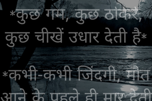 *कुछ गम, कुछ ठोकरें, कुछ चीखें उधार देती है*

*कभी-कभी जिंदगी, मौत आने के पहले ही मार देती है...*