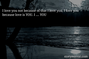 I love you not because of that I love you, I love you because love is YOU. I .... YOU