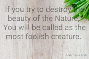 If you try to destroy the beauty of the Nature, 
You will be called as the most foolish creature. 