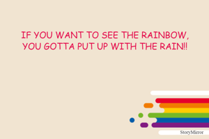 IF YOU WANT TO SEE THE RAINBOW.
YOU GOTTA PUT UP WITH THE RAIN!!