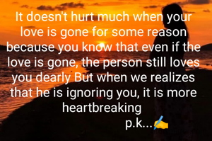 It doesn't hurt much when your love is gone for some reason because you know that even if the love is gone, the person still loves you dearly But when we realizes that he is ignoring you, it is more heartbreaking 
                           p.k...✍️