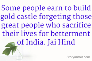 Some people earn to build gold castle forgeting those great people who sacrifice their lives for betterment of India. Jai Hind