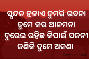 ସ୍ପନ୍ଦନ ହଳାଏ ତୁମରି ଭବନା
ତୁମେ କର ଆନମନା
ଦୁରେଇ ରହିଛ କିପାଇଁ ସଜନୀ
ଜଣିକି ତୁମେ ଅଜଣା 
