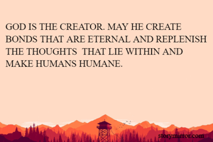 GOD IS THE CREATOR. MAY HE CREATE BONDS THAT ARE ETERNAL AND REPLENISH THE THOUGHTS  THAT LIE WITHIN AND MAKE HUMANS HUMANE.