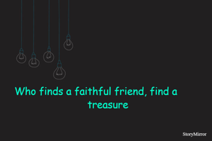           Who finds a faithful friend, find a
                                     treasure