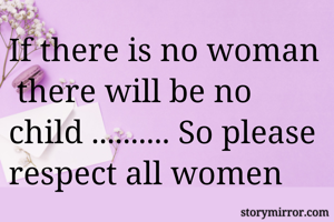 If there is no woman  there will be no child .......... So please respect all women