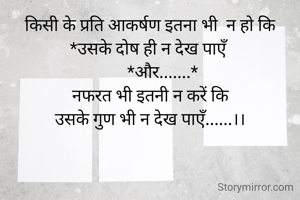 किसी के प्रति आकर्षण इतना भी  न हो कि
*उसके दोष ही न देख पाएँ
      *और.......*
नफरत भी इतनी न करें कि
उसके गुण भी न देख पाएँ......।।