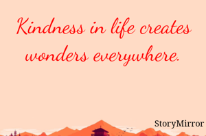 Kindness in life creates wonders everywhere.
