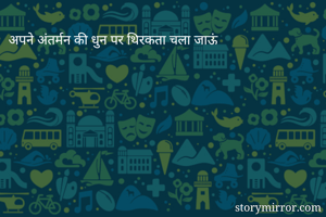 अपने अंतर्मन की धुन पर थिरकता चला जाऊं