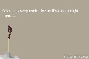 Science is very useful for us if we do it right then......