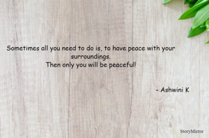 Sometimes all you need to do is, to have peace with your surroundings.
Then only you will be peaceful!