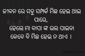 ଜୀବନ ରେ ସବୁ ସମ୍ପର୍କ ମିଛ ହେଇ ଥାଇ ପାରେ, 
ହେଲେ ମା ବାପା ଙ୍କ ଭଲ ପାଇବା
କେବେ ବି ମିଛ ହେଇ ନ ଥାଏ । 