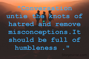 "Conversation untie the knots of hatred and remove misconceptions.It should be full of humbleness ." 