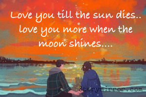 Love you till the sun dies..
love you more when the moon shines....