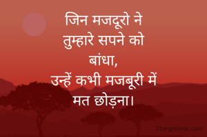 जिन मजदूरो ने
तुम्हारे सपने को
बांधा,
उन्हें कभी मजबूरी में
मत छोड़ना।