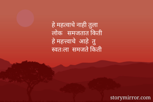 हे महत्वाचे नाही तुला
लोक   समजतात किती
हे महत्त्वाचे  आहे  तु
स्वतःला  समजते किती
