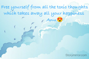 Free yourself from all the toxic thoughts which takes away all your happiness 
                Anu😍