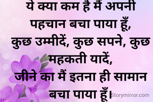 थोड़ी मस्ती थोड़ा सा ईमान बचा पाया हूँ,
ये क्या कम है मैं अपनी पहचान बचा पाया हूँ,
कुछ उम्मीदें, कुछ सपने, कुछ महकती यादें,
जीने का मैं इतना ही सामान बचा पाया हूँ।