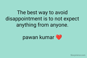 The best way to avoid disappointment is to not expect anything from anyone.

pawan kumar ❤️

