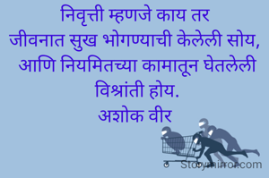 निवृत्ती म्हणजे काय तर 
जीवनात सुख भोगण्याची केलेली सोय, 
आणि नियमितच्या कामातून घेतलेली विश्रांती होय.
अशोक वीर 