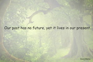 Our past has no future, yet it lives in our present.