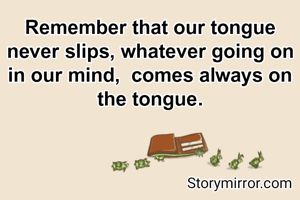 Remember that our tongue never slips, whatever going on in our mind,  comes always on the tongue.