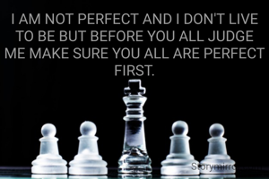 I AM NOT PERFECT AND I DON'T LIVE TO BE BUT BEFORE YOU ALL JUDGE ME MAKE SURE YOU ALL ARE PERFECT FIRST.