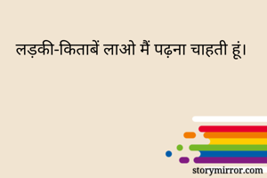 लड़की-किताबें लाओ मैं पढ़ना चाहती हूं।
