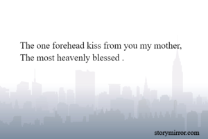 The one forehead kiss from you my mother,
The most heavenly blessed .