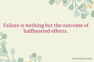 Failure is nothing but the outcome of halfhearted efforts.