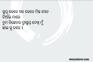 ସ୍ବପ୍ନ କେବେ ସତ କେବେ ମିଛ ସେତ 
ଚିଆଁଇ ମାରେ 
ତୁମ ବିଛେଦର ଦୁଃସ୍ବପ୍ନ ଦେଖି ମୁଁ 
ଛାଇ କୁ ଡରେ ।