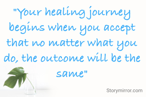 "Your healing journey begins when you accept that no matter what you do, the outcome will be the same"
