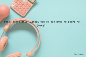 Shoak poore krlo, Zindgi toh ek din khud he poori ho jayegi.