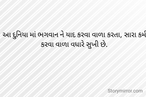 આ દુનિયા માં ભગવાન ને યાદ કરવા વાળા કરતા, સારા કર્મ કરવા વાળા વધારે સુખી છે.