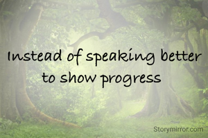 Instead of speaking better to show progress 