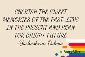 CHERISH THE SWEET MEMORIES OF THE PAST .LIVE IN THE PRESENT AND PLAN FOR BRIGHT FUTURE
-Yashashvini Dalmia 