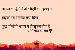 बारिश की बूँदो ने और मिट्टी की ख़ुशबू ने 

मुझको यह महसूस करा दिया , 

कुछ चीज़ों के संगम में ही सुकून होता है ।
                               अभिलाष दीक्षित ❣️