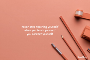 never stop teaching yourself
when you teach yourself
you correct yourself