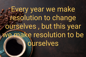 Every year we make resolution to change ourselves , but this year we make resolution to be ourselves