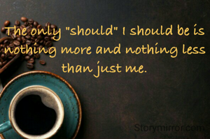 The only "should" I should be is nothing more and nothing less than just me.