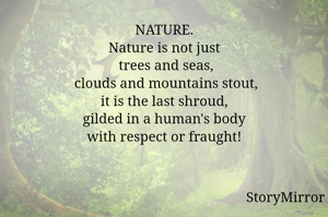 NATURE.
Nature is not just
 trees and seas,
 clouds and mountains stout,
it is the last shroud,
gilded in a human's body
with respect or fraught!