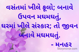 વસંતમાં ખીલે ફૂલો; બનાવે ઉપવન મઘમઘતું,
ઘરમાં ખીલે સંસ્કાર; તો જીવન બનાવે મઘમઘતું.
                        - મનહર 
